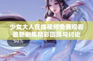 少女大人在线视频免费观看最新剧集精彩回顾与讨论