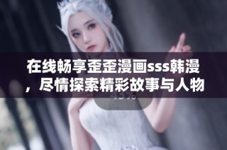 在线畅享歪歪漫画sss韩漫，尽情探索精彩故事与人物关系
