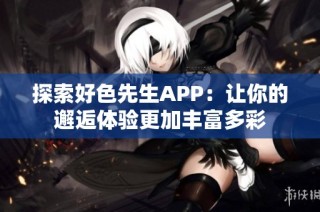 探索好色先生APP：让你的邂逅体验更加丰富多彩