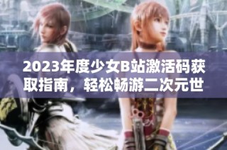 2023年度少女B站激活码获取指南，轻松畅游二次元世界