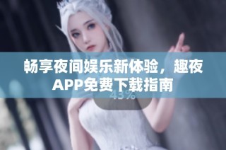 畅享夜间娱乐新体验，趣夜APP免费下载指南