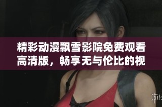精彩动漫飘雪影院免费观看高清版，畅享无与伦比的视觉盛宴