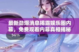 最新劲爆消息揭露娱乐圈内幕，免费观看内幕真相揭秘
