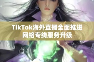 TikTok海外直播全面推进网络专线服务升级