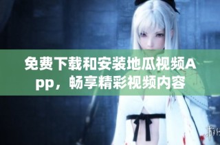 免费下载和安装地瓜视频App，畅享精彩视频内容