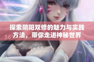 探索阴阳双修的魅力与实践方法，带你走进神秘世界