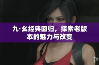 九·幺经典回归，探索老版本的魅力与改变