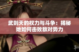 武则天的权力与斗争：揭秘她如何击败敌对势力