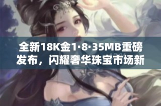 全新18K金1·8·35MB重磅发布，闪耀奢华珠宝市场新风潮