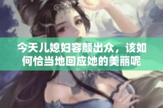今天儿媳妇容颜出众，该如何恰当地回应她的美丽呢