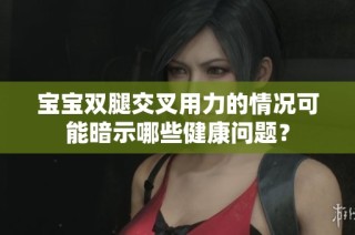 宝宝双腿交叉用力的情况可能暗示哪些健康问题？