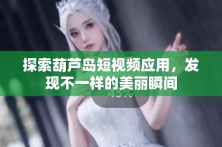 探索葫芦岛短视频应用，发现不一样的美丽瞬间