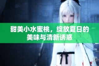 甜美小水蜜桃，绽放夏日的美味与清新诱惑