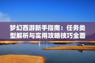 梦幻西游新手指南：任务类型解析与实用攻略技巧全面分享
