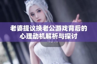 老婆提议换老公游戏背后的心理动机解析与探讨