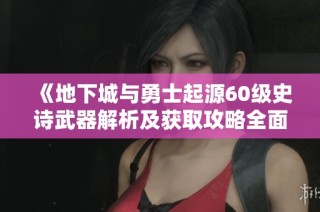 《地下城与勇士起源60级史诗武器解析及获取攻略全面介绍》