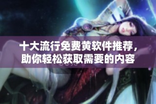 十大流行免费黄软件推荐，助你轻松获取需要的内容