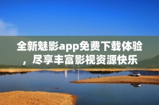 全新魅影app免费下载体验，尽享丰富影视资源快乐