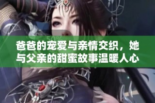 爸爸的宠爱与亲情交织，她与父亲的甜蜜故事温暖人心