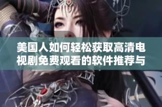 美国人如何轻松获取高清电视剧免费观看的软件推荐与使用指南