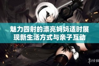魅力四射的漂亮妈妈适时展现新生活方式与亲子互动