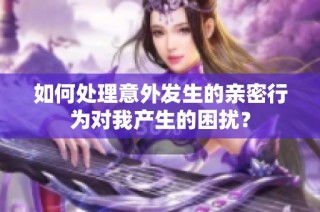如何处理意外发生的亲密行为对我产生的困扰？