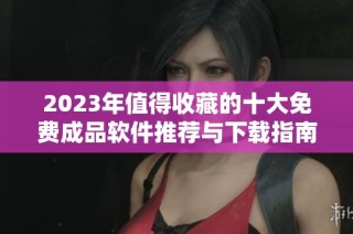 2023年值得收藏的十大免费成品软件推荐与下载指南