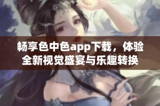 畅享色中色app下载，体验全新视觉盛宴与乐趣转换