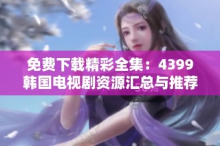 免费下载精彩全集：4399韩国电视剧资源汇总与推荐