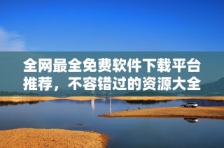 全网最全免费软件下载平台推荐，不容错过的资源大全