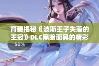 育碧揭秘《波斯王子失落的王冠》DLC黑暗面具的精彩内容与新玩法