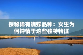 探秘稀有蝴蝶品种：女生为何钟情于这些独特特征