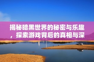 揭秘暗黑世界的秘密与乐趣，探索游戏背后的真相与深度