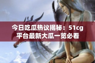 今日吃瓜热议揭秘：51cg平台最新大瓜一览必看