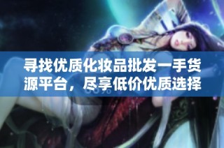 寻找优质化妆品批发一手货源平台，尽享低价优质选择