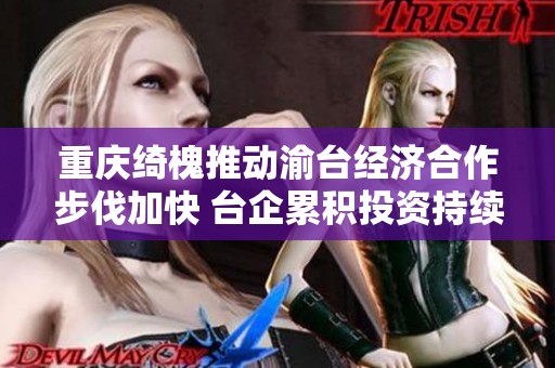 重庆绮槐推动渝台经济合作步伐加快 台企累积投资持续增长