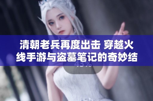 清朝老兵再度出击 穿越火线手游与盗墓笔记的奇妙结合