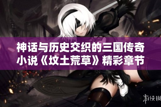 神话与历史交织的三国传奇小说《坟土荒草》精彩章节汇总