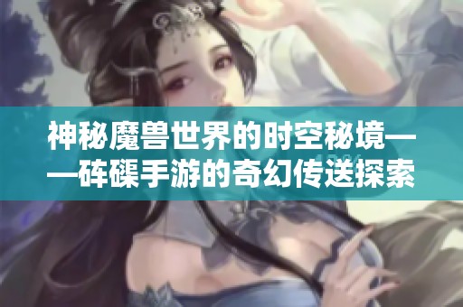 神秘魔兽世界的时空秘境——砗磲手游的奇幻传送探索