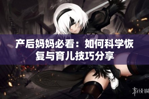 产后妈妈必看：如何科学恢复与育儿技巧分享