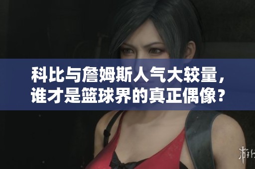 科比与詹姆斯人气大较量，谁才是篮球界的真正偶像？