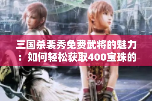 三国杀裴秀免费武将的魅力：如何轻松获取400宝珠的秘诀