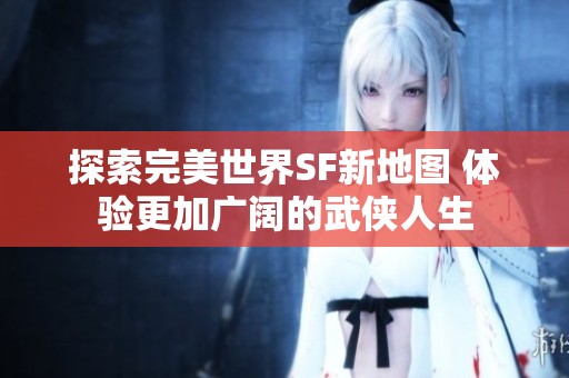 探索完美世界SF新地图 体验更加广阔的武侠人生