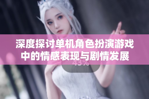 深度探讨单机角色扮演游戏中的情感表现与剧情发展