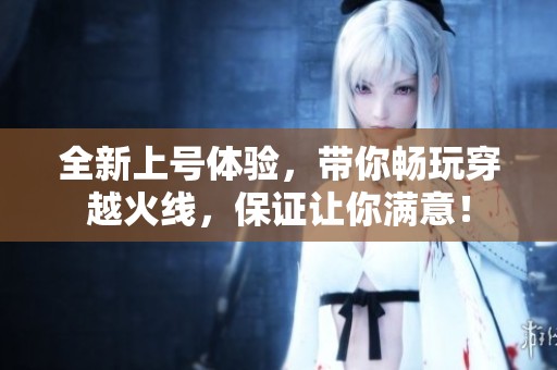 全新上号体验，带你畅玩穿越火线，保证让你满意！