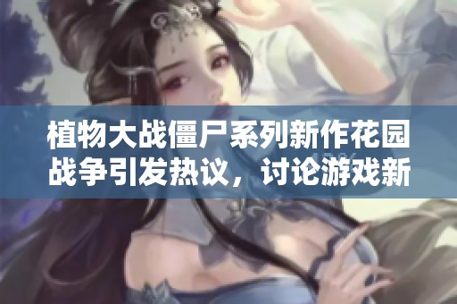 植物大战僵尸系列新作花园战争引发热议，讨论游戏新特色与玩法解析