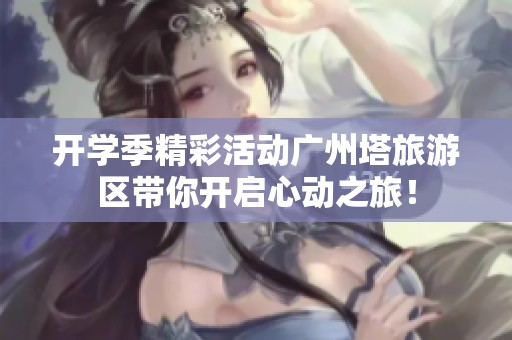 开学季精彩活动广州塔旅游区带你开启心动之旅！