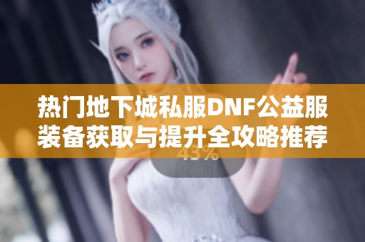 热门地下城私服DNF公益服装备获取与提升全攻略推荐！