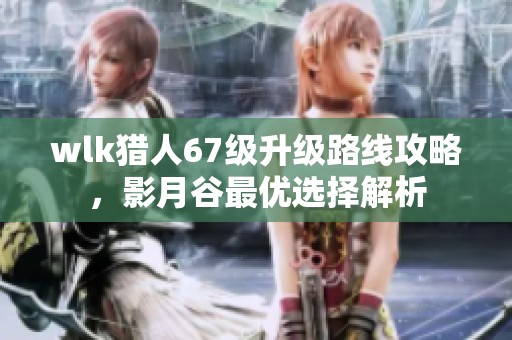 wlk猎人67级升级路线攻略，影月谷最优选择解析