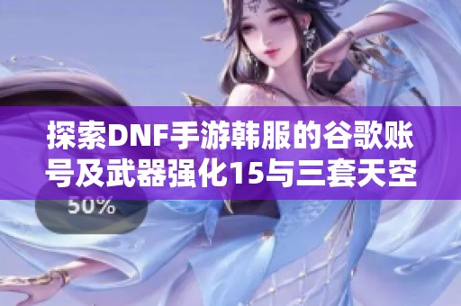 探索DNF手游韩服的谷歌账号及武器强化15与三套天空装备分享